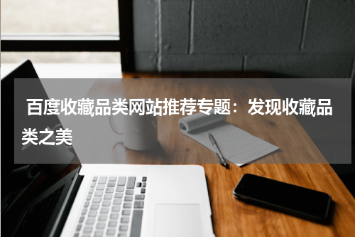  百度收藏品类网站推荐专题：发现收藏品类之美