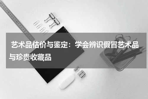  艺术品估价与鉴定：学会辨识假冒艺术品与珍贵收藏品