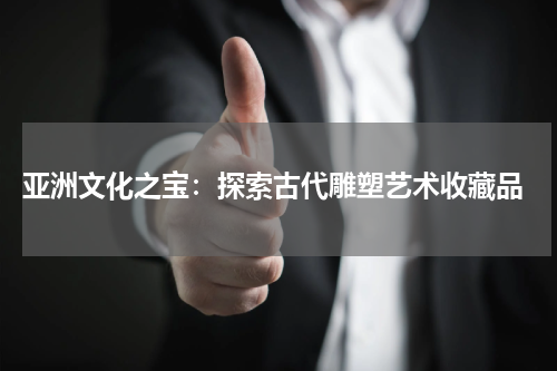  亚洲文化之宝：探索古代雕塑艺术收藏品