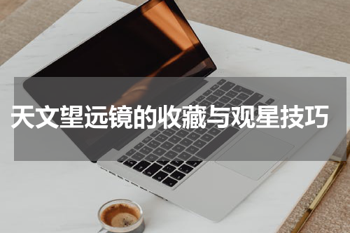  天文望远镜的收藏与观星技巧