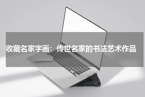  收藏名家字画：传世名家的书法艺术作品