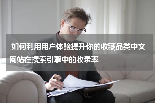  如何利用用户体验提升你的收藏品类中文网站在搜索引擎中的收录率