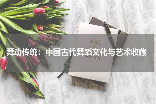  舞动传统：中国古代舞蹈文化与艺术收藏