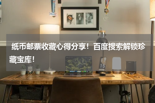  纸币邮票收藏心得分享！百度搜索解锁珍藏宝库！