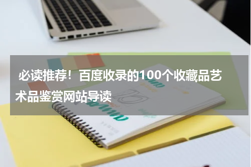  必读推荐！百度收录的100个收藏品艺术品鉴赏网站导读