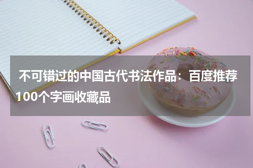  不可错过的中国古代书法作品：百度推荐100个字画收藏品