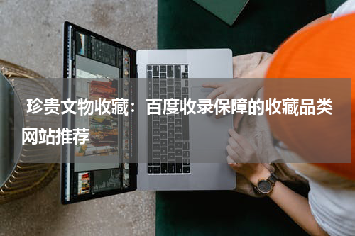  珍贵文物收藏：百度收录保障的收藏品类网站推荐