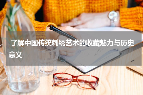  了解中国传统刺绣艺术的收藏魅力与历史意义
