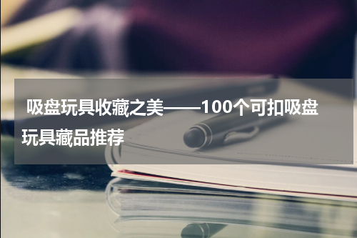  吸盘玩具收藏之美——100个可扣吸盘玩具藏品推荐