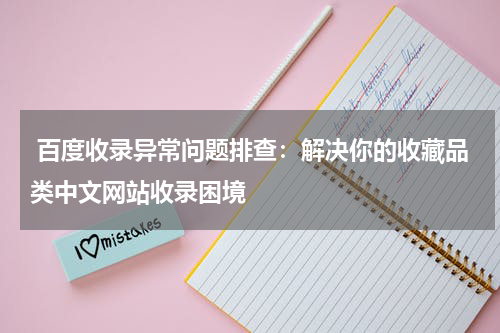  百度收录异常问题排查：解决你的收藏品类中文网站收录困境