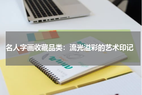 名人字画收藏品类：流光溢彩的艺术印记