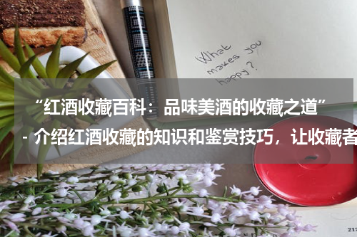  “红酒收藏百科：品味美酒的收藏之道”- 介绍红酒收藏的知识和鉴赏技巧，让收藏者享受美酒文化。