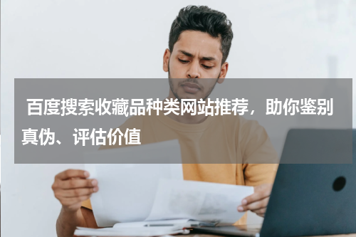  百度搜索收藏品种类网站推荐，助你鉴别真伪、评估价值
