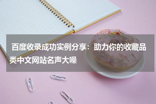  百度收录成功实例分享：助力你的收藏品类中文网站名声大噪