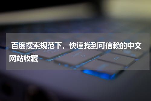  百度搜索规范下，快速找到可信赖的中文网站收藏