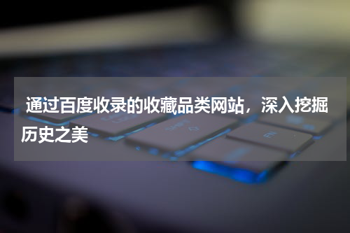  通过百度收录的收藏品类网站，深入挖掘历史之美