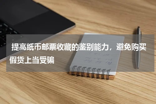  提高纸币邮票收藏的鉴别能力，避免购买假货上当受骗