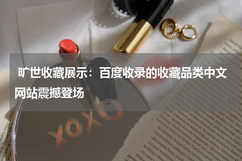  旷世收藏展示：百度收录的收藏品类中文网站震撼登场
