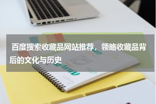  百度搜索收藏品网站推荐，领略收藏品背后的文化与历史