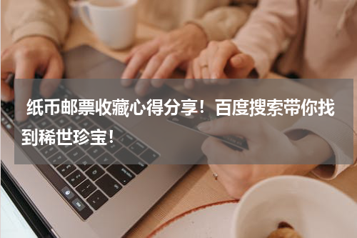  纸币邮票收藏心得分享！百度搜索带你找到稀世珍宝！