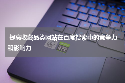 提高收藏品类网站在百度搜索中的竞争力和影响力