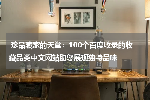  珍品藏家的天堂：100个百度收录的收藏品类中文网站助您展现独特品味