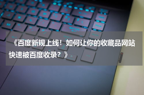  《百度新规上线！如何让你的收藏品网站快速被百度收录？》