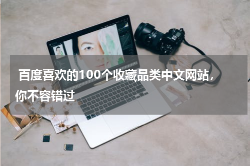  百度喜欢的100个收藏品类中文网站，你不容错过