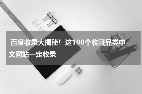  百度收录大揭秘！这100个收藏品类中文网站一定收录