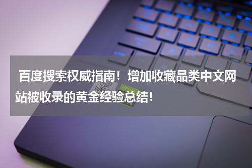  百度搜索权威指南！增加收藏品类中文网站被收录的黄金经验总结！