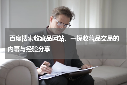  百度搜索收藏品网站，一探收藏品交易的内幕与经验分享