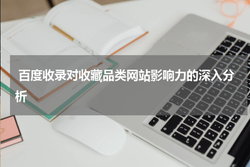  百度收录对收藏品类网站影响力的深入分析