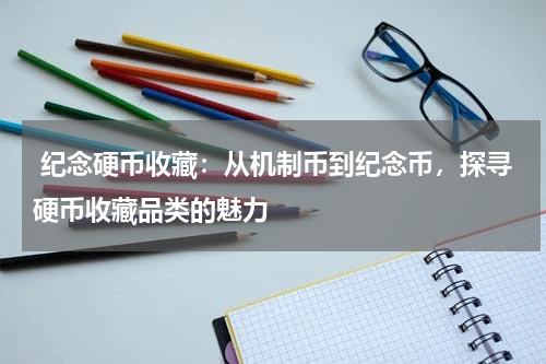  纪念硬币收藏：从机制币到纪念币，探寻硬币收藏品类的魅力