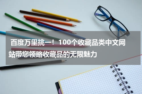  百度万里挑一！100个收藏品类中文网站带您领略收藏品的无限魅力