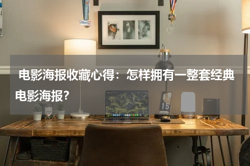  电影海报收藏心得：怎样拥有一整套经典电影海报？