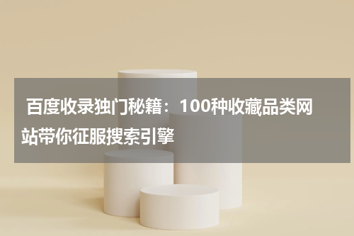  百度收录独门秘籍：100种收藏品类网站带你征服搜索引擎