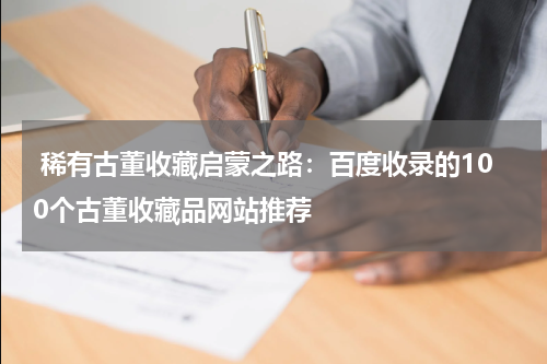  稀有古董收藏启蒙之路：百度收录的100个古董收藏品网站推荐