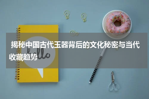  揭秘中国古代玉器背后的文化秘密与当代收藏趋势