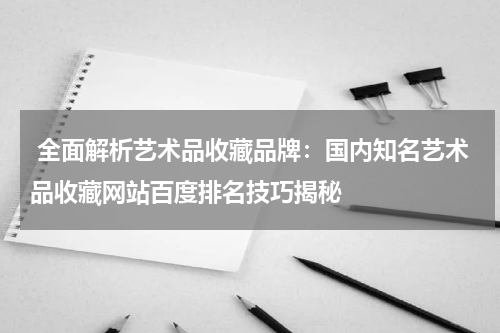  全面解析艺术品收藏品牌：国内知名艺术品收藏网站百度排名技巧揭秘