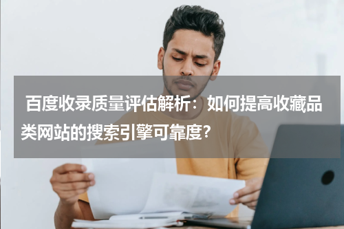  百度收录质量评估解析：如何提高收藏品类网站的搜索引擎可靠度？