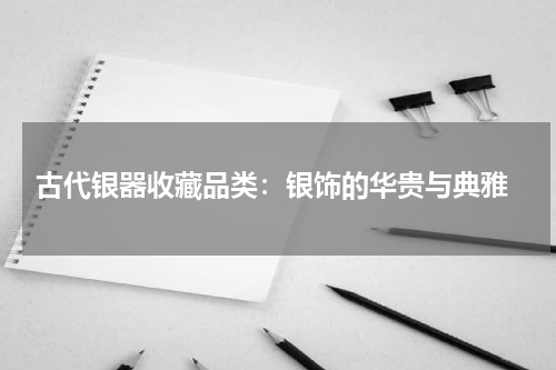  古代银器收藏品类：银饰的华贵与典雅
