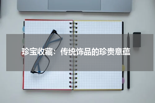  珍宝收藏：传统饰品的珍贵意蕴