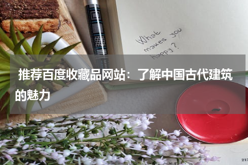  推荐百度收藏品网站：了解中国古代建筑的魅力