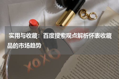  实用与收藏：百度搜索观点解析怀表收藏品的市场趋势