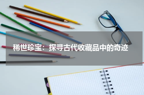  稀世珍宝：探寻古代收藏品中的奇迹