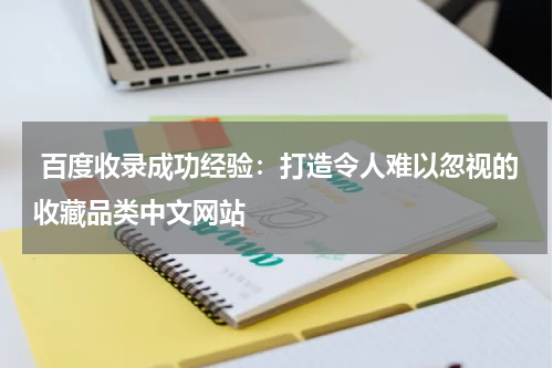  百度收录成功经验：打造令人难以忽视的收藏品类中文网站
