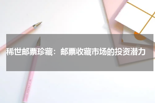 稀世邮票珍藏：邮票收藏市场的投资潜力