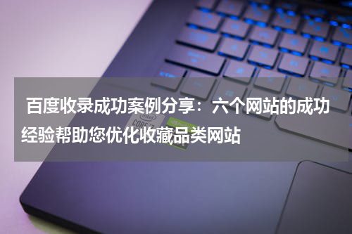  百度收录成功案例分享：六个网站的成功经验帮助您优化收藏品类网站