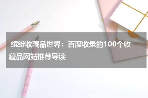  缤纷收藏品世界：百度收录的100个收藏品网站推荐导读