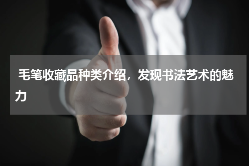  毛笔收藏品种类介绍，发现书法艺术的魅力